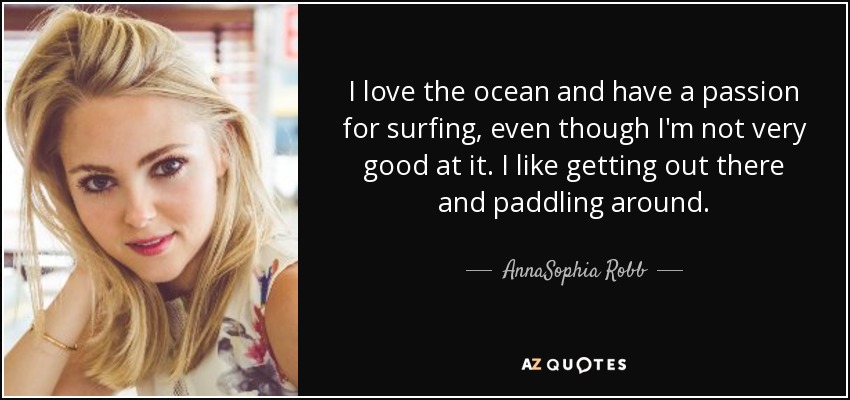 I love the ocean and have a passion for surfing, even though I'm not very good at it. I like getting out there and paddling around. - AnnaSophia Robb