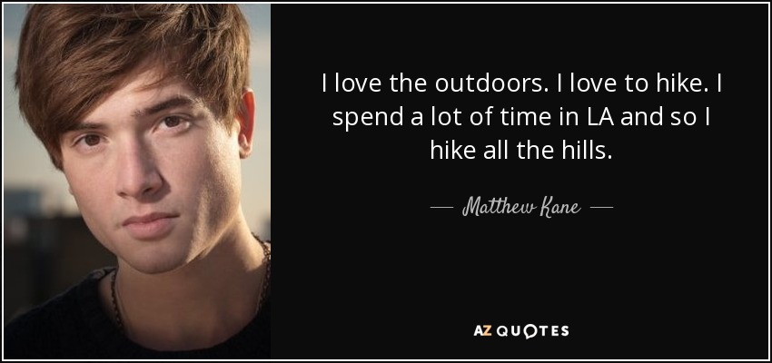 I love the outdoors. I love to hike. I spend a lot of time in LA and so I hike all the hills. - Matthew Kane