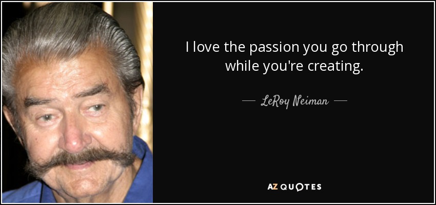 I love the passion you go through while you're creating. - LeRoy Neiman