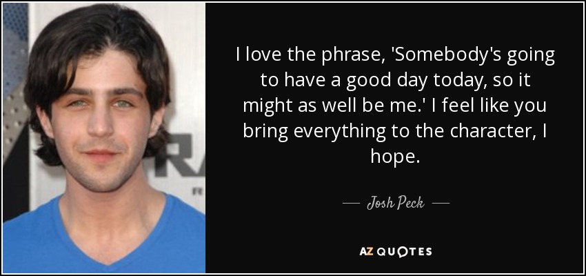 I love the phrase, 'Somebody's going to have a good day today, so it might as well be me.' I feel like you bring everything to the character, I hope. - Josh Peck