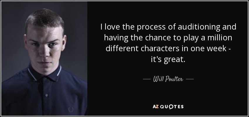 I love the process of auditioning and having the chance to play a million different characters in one week - it's great. - Will Poulter