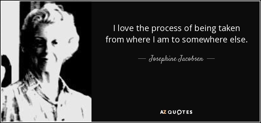 I love the process of being taken from where I am to somewhere else. - Josephine Jacobsen