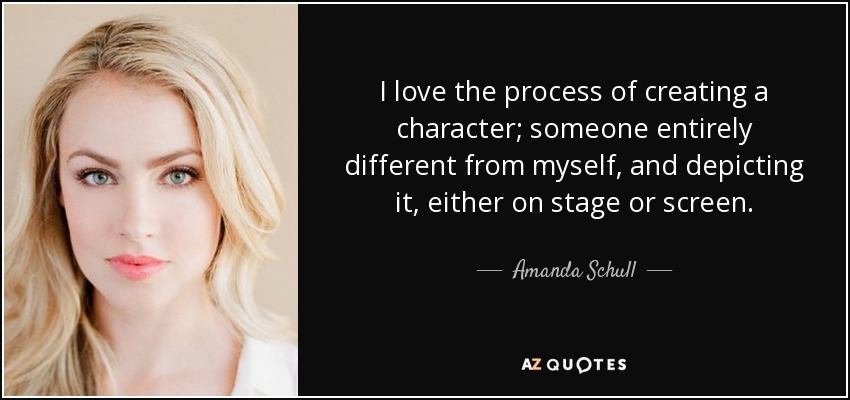 I love the process of creating a character; someone entirely different from myself, and depicting it, either on stage or screen. - Amanda Schull