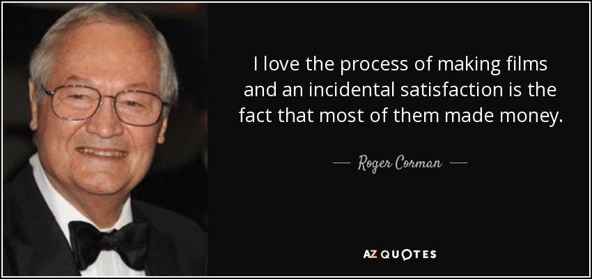 I love the process of making films and an incidental satisfaction is the fact that most of them made money. - Roger Corman