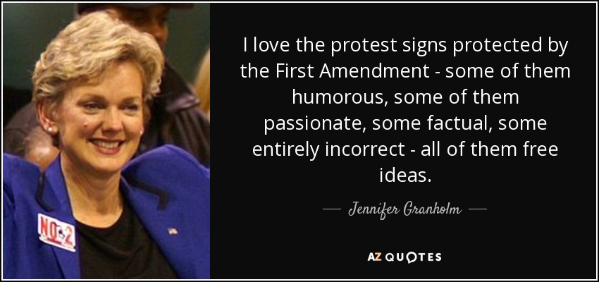 I love the protest signs protected by the First Amendment - some of them humorous, some of them passionate, some factual, some entirely incorrect - all of them free ideas. - Jennifer Granholm