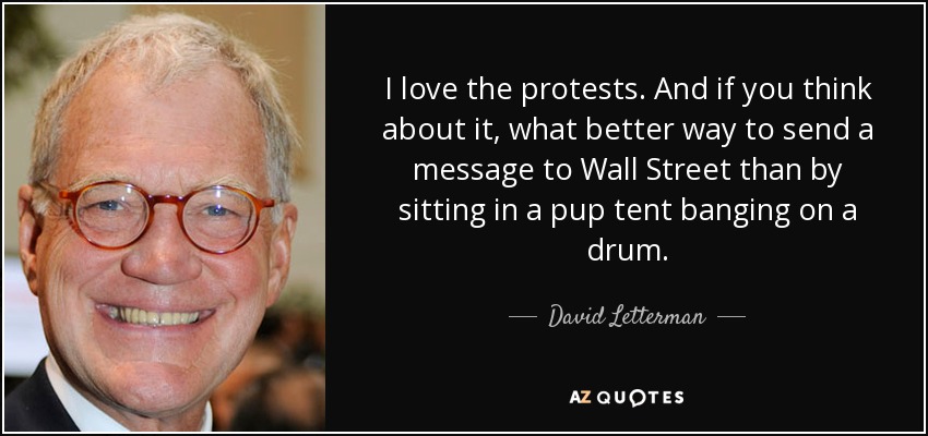 I love the protests. And if you think about it, what better way to send a message to Wall Street than by sitting in a pup tent banging on a drum. - David Letterman