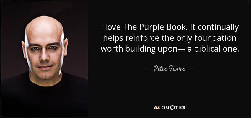 I love The Purple Book. It continually helps reinforce the only foundation worth building upon— a biblical one. - Peter Furler
