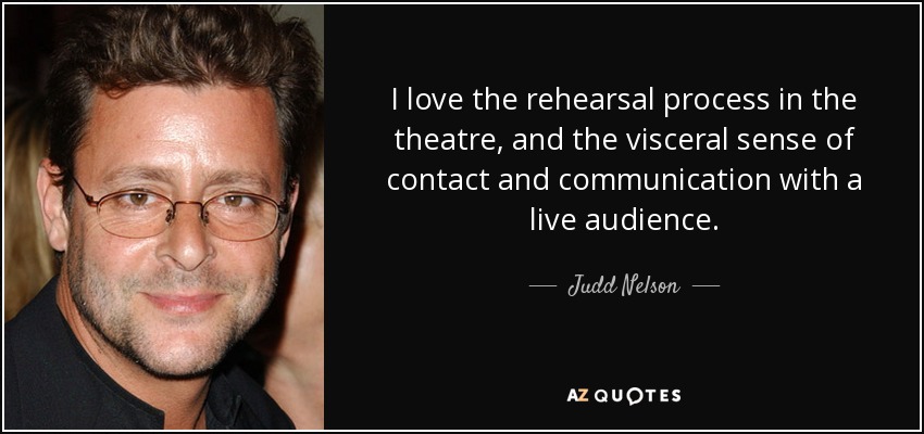 I love the rehearsal process in the theatre, and the visceral sense of contact and communication with a live audience. - Judd Nelson