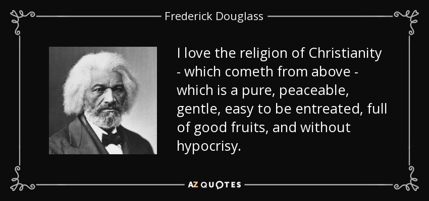 I love the religion of Christianity - which cometh from above - which is a pure, peaceable, gentle, easy to be entreated, full of good fruits, and without hypocrisy. - Frederick Douglass