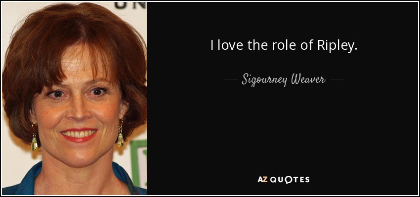 I love the role of Ripley. - Sigourney Weaver