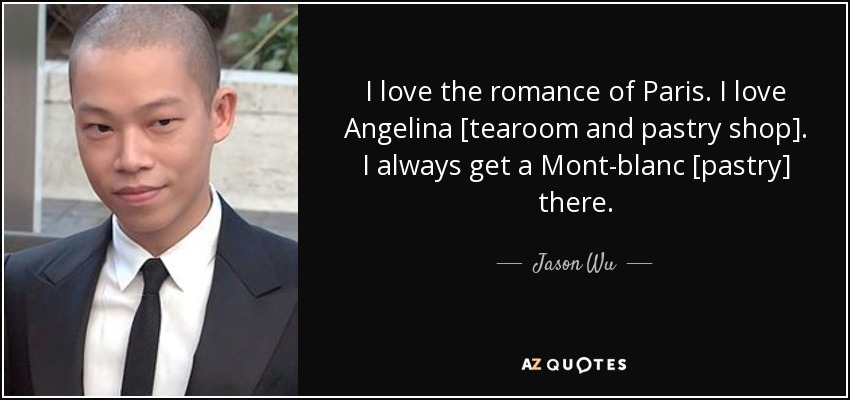 I love the romance of Paris. I love Angelina [tearoom and pastry shop]. I always get a Mont-blanc [pastry] there. - Jason Wu