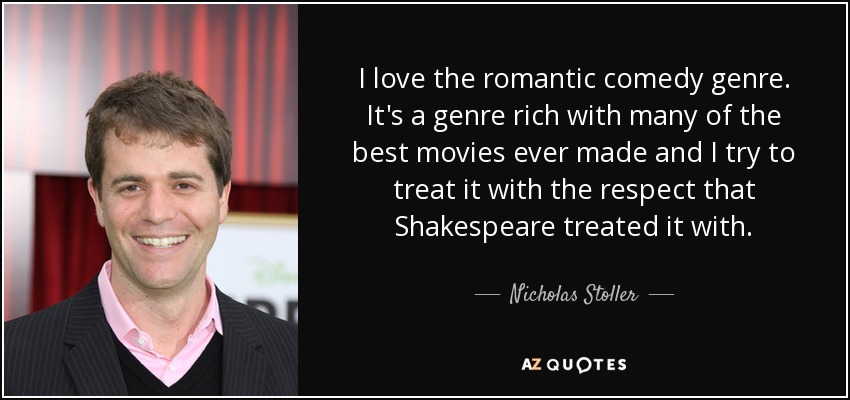 I love the romantic comedy genre. It's a genre rich with many of the best movies ever made and I try to treat it with the respect that Shakespeare treated it with. - Nicholas Stoller