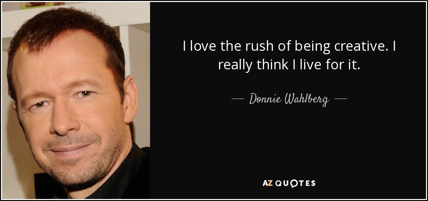 I love the rush of being creative. I really think I live for it. - Donnie Wahlberg