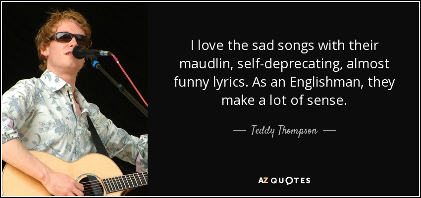Teddy Thompson quote: I love the sad songs with their maudlin, self- deprecating, almost...