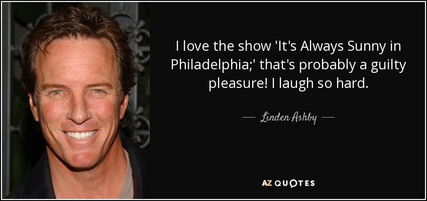 I love the show 'It's Always Sunny in Philadelphia;' that's probably a guilty pleasure! I laugh so hard. - Linden Ashby