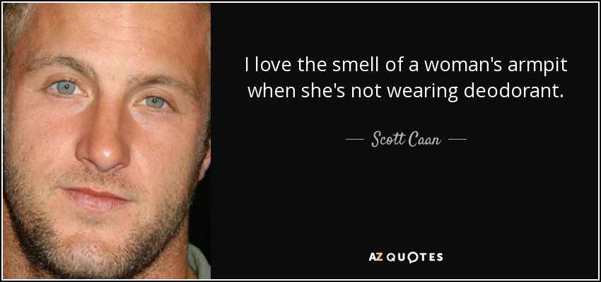 I love the smell of a woman's armpit when she's not wearing deodorant. - Scott Caan