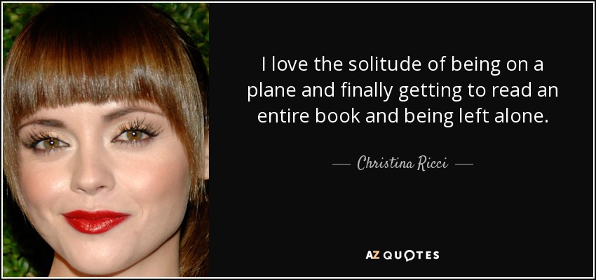 I love the solitude of being on a plane and finally getting to read an entire book and being left alone. - Christina Ricci