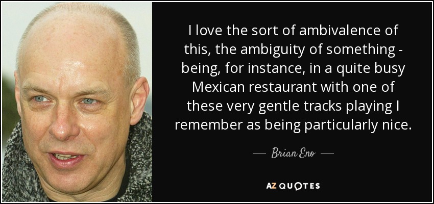I love the sort of ambivalence of this, the ambiguity of something - being, for instance, in a quite busy Mexican restaurant with one of these very gentle tracks playing I remember as being particularly nice. - Brian Eno