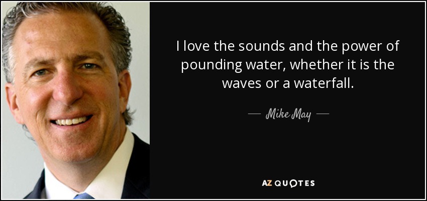 I love the sounds and the power of pounding water, whether it is the waves or a waterfall. - Mike May