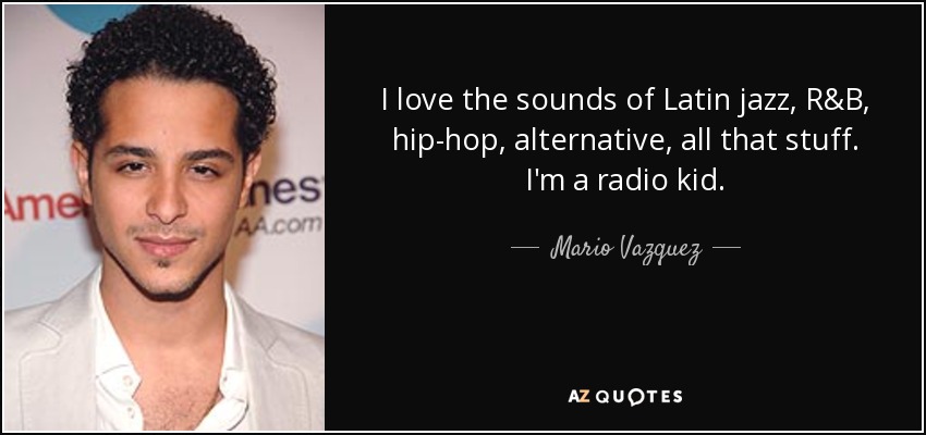 I love the sounds of Latin jazz, R&B, hip-hop, alternative, all that stuff. I'm a radio kid. - Mario Vazquez