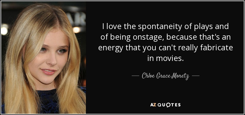 I love the spontaneity of plays and of being onstage, because that's an energy that you can't really fabricate in movies. - Chloe Grace Moretz