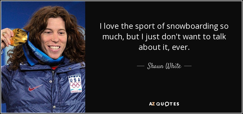 I love the sport of snowboarding so much, but I just don't want to talk about it, ever. - Shaun White