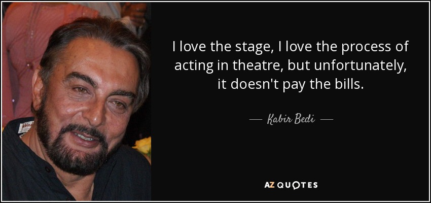 I love the stage, I love the process of acting in theatre, but unfortunately, it doesn't pay the bills. - Kabir Bedi