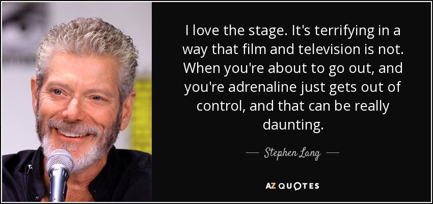 I love the stage. It's terrifying in a way that film and television is not. When you're about to go out, and you're adrenaline just gets out of control, and that can be really daunting. - Stephen Lang
