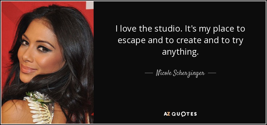 I love the studio. It's my place to escape and to create and to try anything. - Nicole Scherzinger