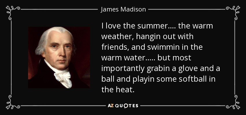 I love the summer.... the warm weather, hangin out with friends, and swimmin in the warm water..... but most importantly grabin a glove and a ball and playin some softball in the heat. - James Madison