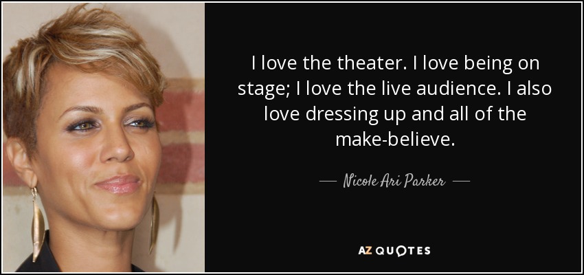 I love the theater. I love being on stage; I love the live audience. I also love dressing up and all of the make-believe. - Nicole Ari Parker