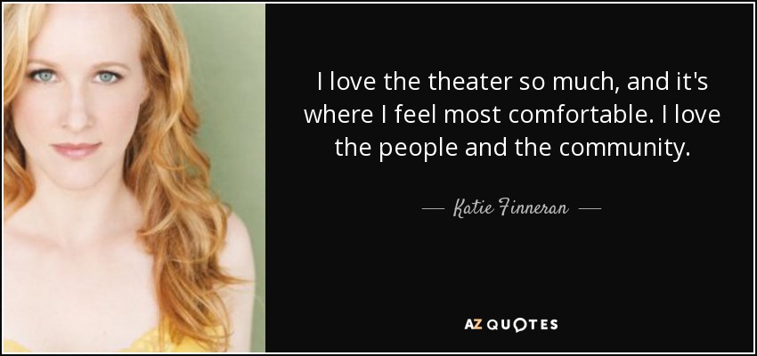 I love the theater so much, and it's where I feel most comfortable. I love the people and the community. - Katie Finneran