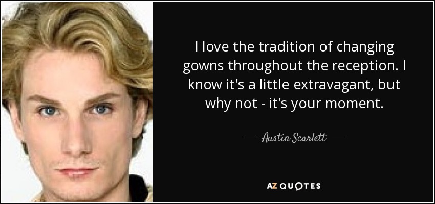 I love the tradition of changing gowns throughout the reception. I know it's a little extravagant, but why not - it's your moment. - Austin Scarlett
