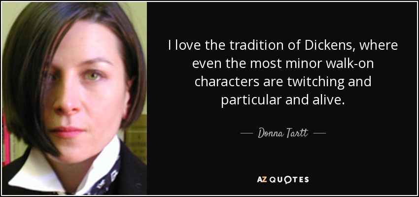 I love the tradition of Dickens, where even the most minor walk-on characters are twitching and particular and alive. - Donna Tartt