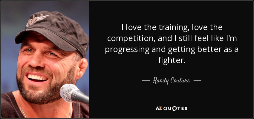 I love the training, love the competition, and I still feel like I'm progressing and getting better as a fighter. - Randy Couture
