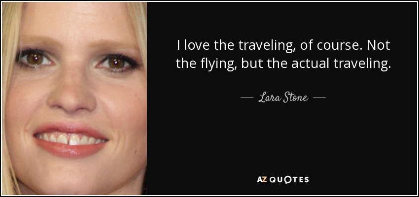 I love the traveling, of course. Not the flying, but the actual traveling. - Lara Stone