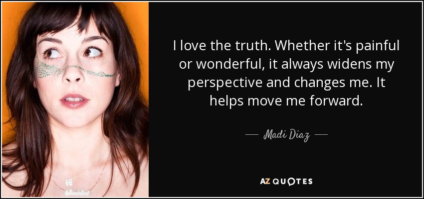 I love the truth. Whether it's painful or wonderful, it always widens my perspective and changes me. It helps move me forward. - Madi Diaz