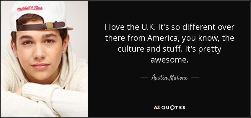 I love the U.K. It's so different over there from America, you know, the culture and stuff. It's pretty awesome. - Austin Mahone