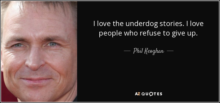 I love the underdog stories. I love people who refuse to give up. - Phil Keoghan