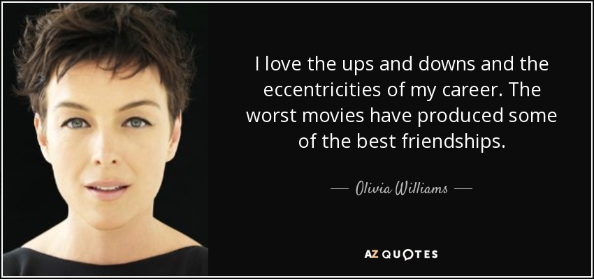 I love the ups and downs and the eccentricities of my career. The worst movies have produced some of the best friendships. - Olivia Williams