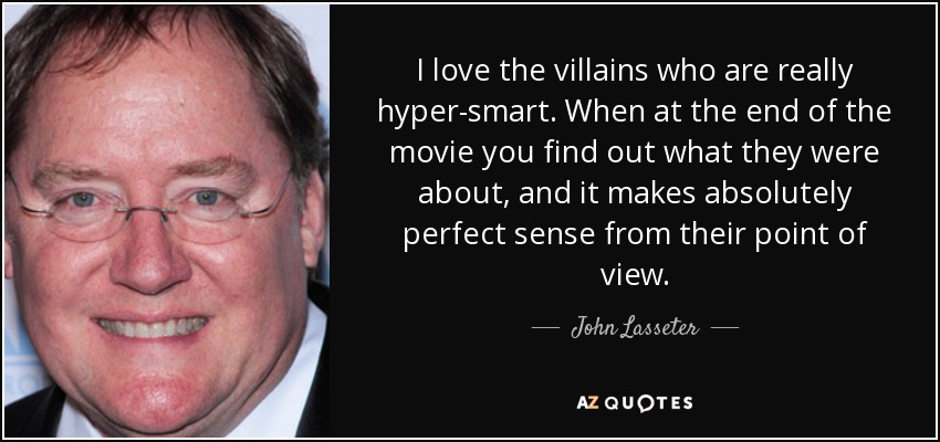I love the villains who are really hyper-smart. When at the end of the movie you find out what they were about, and it makes absolutely perfect sense from their point of view. - John Lasseter