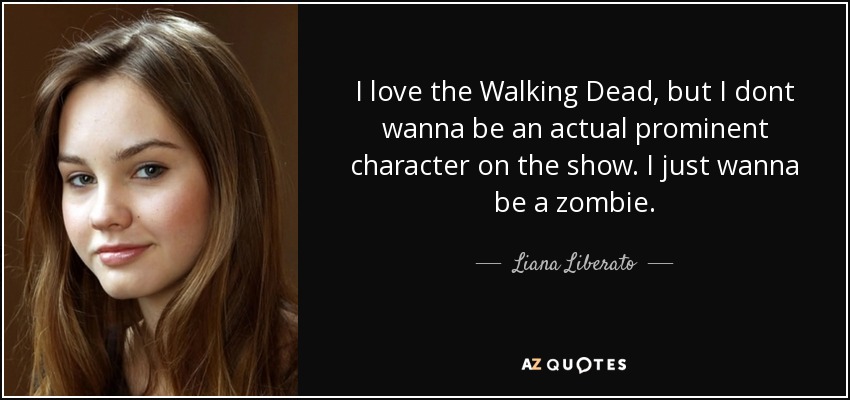 I love the Walking Dead, but I dont wanna be an actual prominent character on the show. I just wanna be a zombie. - Liana Liberato