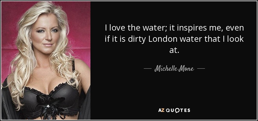 I love the water; it inspires me, even if it is dirty London water that I look at. - Michelle Mone