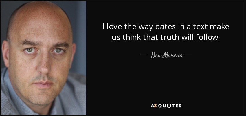 I love the way dates in a text make us think that truth will follow. - Ben Marcus