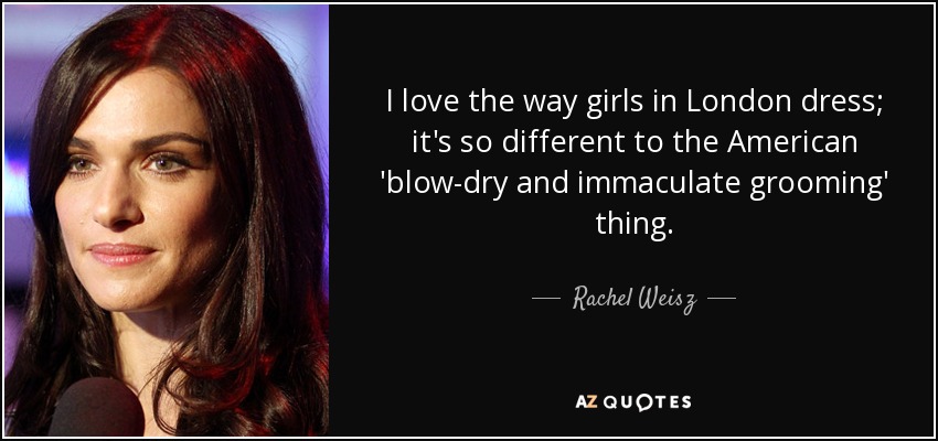 I love the way girls in London dress; it's so different to the American 'blow-dry and immaculate grooming' thing. - Rachel Weisz