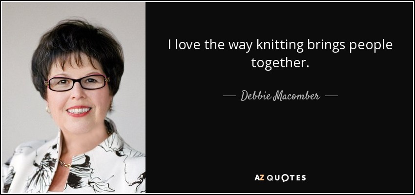 I love the way knitting brings people together. - Debbie Macomber
