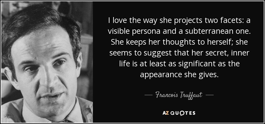 I love the way she projects two facets: a visible persona and a subterranean one. She keeps her thoughts to herself; she seems to suggest that her secret, inner life is at least as significant as the appearance she gives. - Francois Truffaut