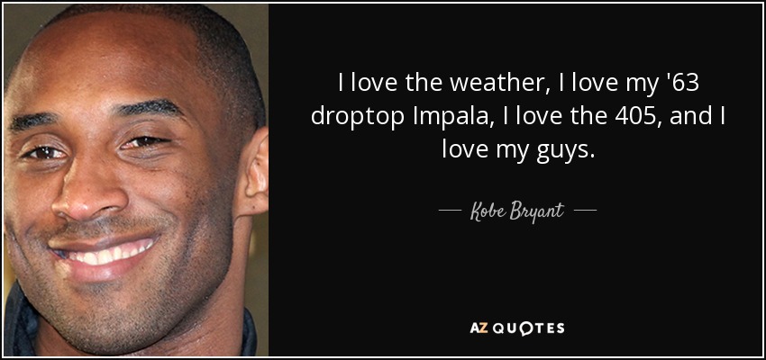 I love the weather, I love my '63 droptop Impala, I love the 405, and I love my guys. - Kobe Bryant