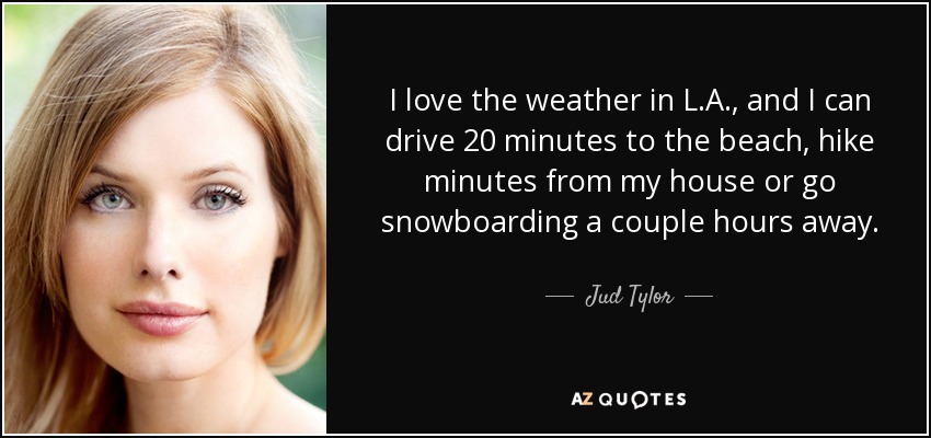 I love the weather in L.A., and I can drive 20 minutes to the beach, hike minutes from my house or go snowboarding a couple hours away. - Jud Tylor