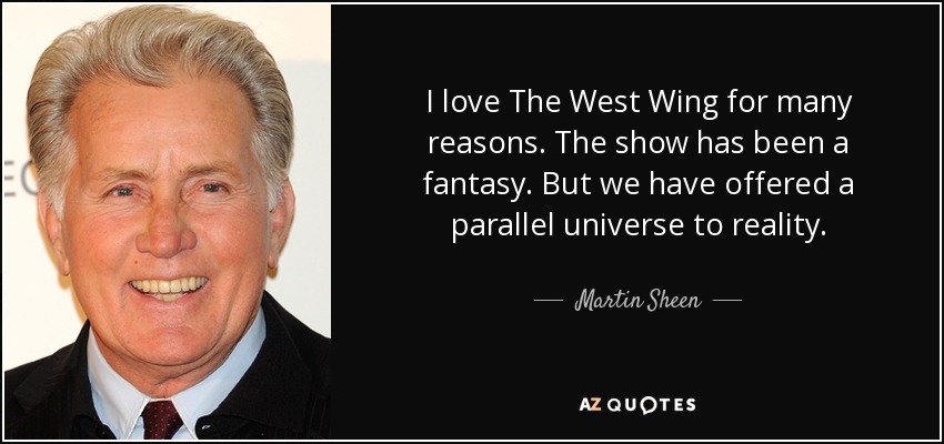 I love The West Wing for many reasons. The show has been a fantasy. But we have offered a parallel universe to reality. - Martin Sheen